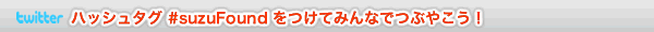 ハッシュタグ #suzuFound をつけてみんなでつぶやこう！